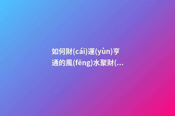 如何財(cái)運(yùn)亨通的風(fēng)水聚財(cái)法 怎樣擺放聚財(cái)陣